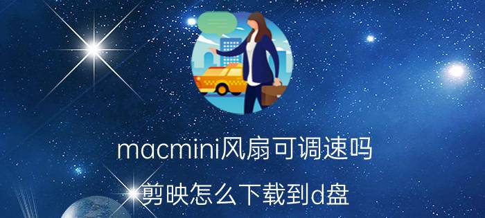 macmini风扇可调速吗 剪映怎么下载到d盘？